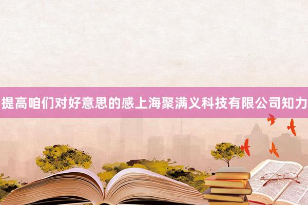 提高咱们对好意思的感上海聚满义科技有限公司知力